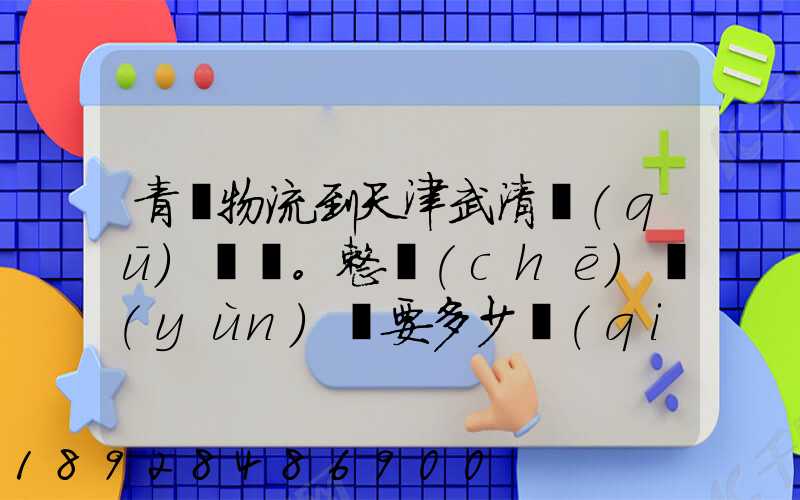 青島物流到天津武清區(qū)。整車(chē)運(yùn)輸要多少錢(qián)